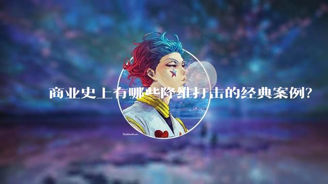 商业史上有哪些降维打击的经典案例?