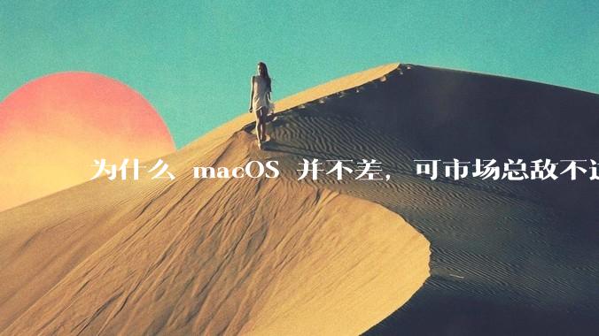 为什么 macOS 并不差,可市场总敌不过 Windows?