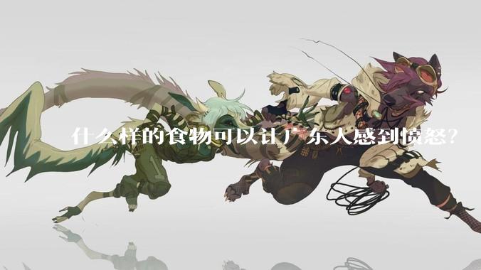 什么样的食物可以让广东人感到愤怒?