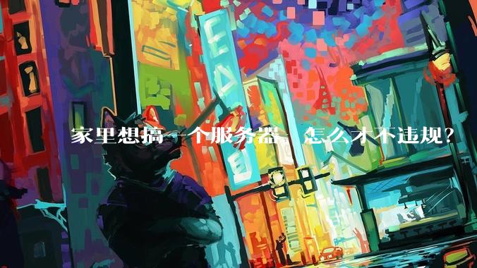 家里想搞一个服务器,怎么才不违规?
