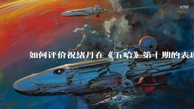 如何评价祝绪丹在《五哈》第十期的表现?