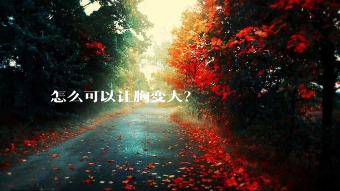 怎么可以让胸变大?