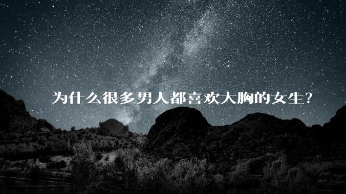 为什么很多男人都喜欢大胸的女生?