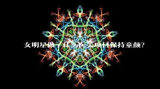 女明星做了什么医美项目保持童颜?