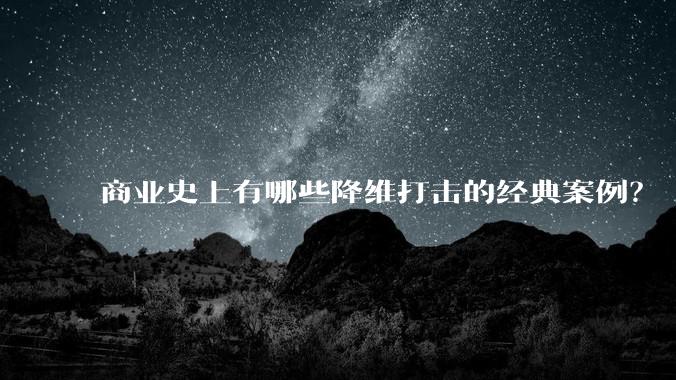 商业史上有哪些降维打击的经典案例?