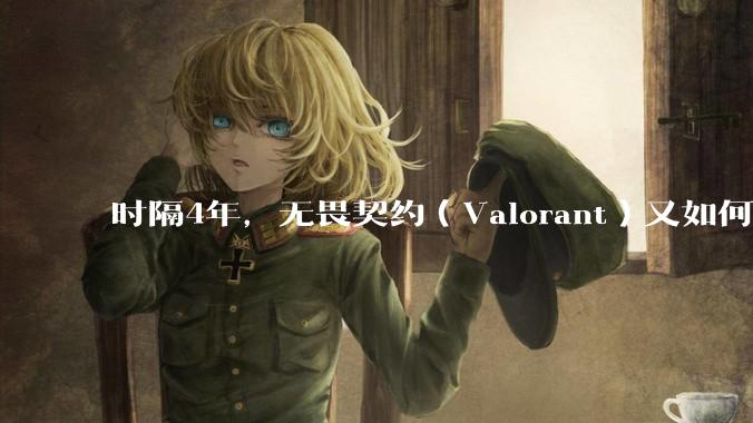 时隔4年,无畏契约(Valorant)又如何评价?