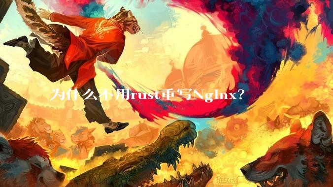 为什么不用rust重写Nginx?