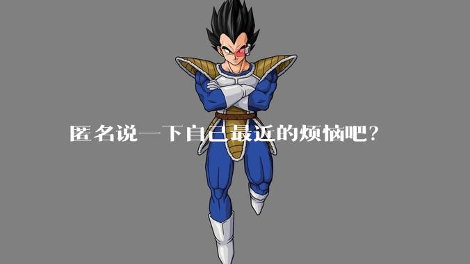 匿名说一下自己最近的烦恼吧?