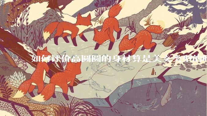 如何评价高圆圆的身材算是美女类型的吗?