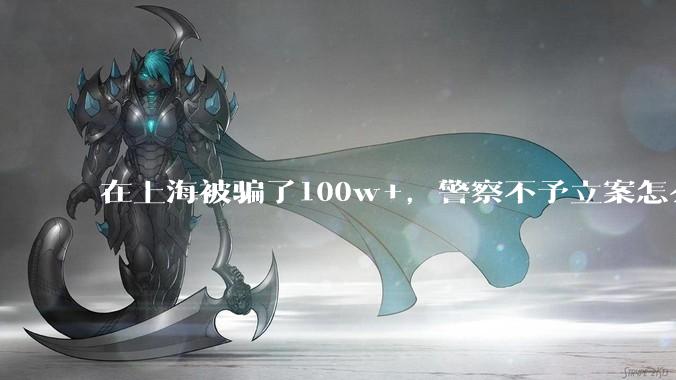 在上海被骗了100w+,警察不予立案怎么办?