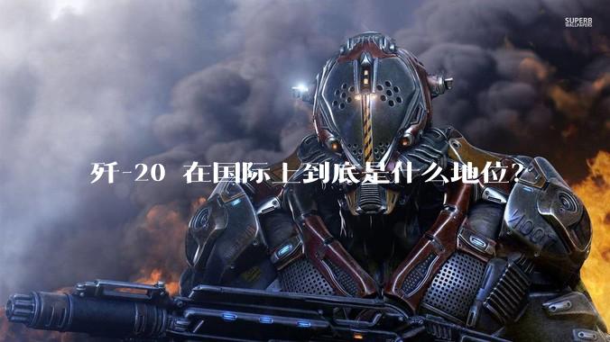 歼-20 在国际上到底是什么地位?