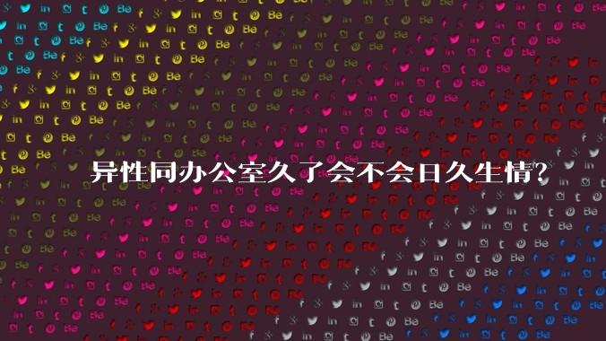 异性同办公室久了会不会日久生情?