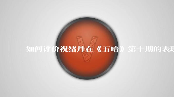 如何评价祝绪丹在《五哈》第十期的表现?
