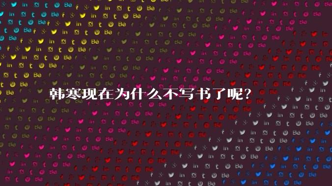 韩寒现在为什么不写书了呢?