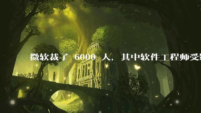 微软裁了 6000 人,其中软件工程师受影响最大,这会给整个软件行业的人才流动带来怎样的连锁反应?