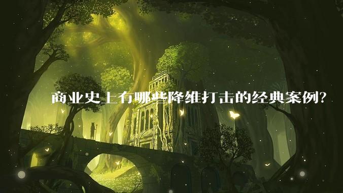 商业史上有哪些降维打击的经典案例?