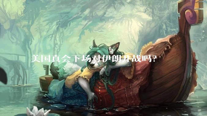 美国真会下场对伊朗开战吗?