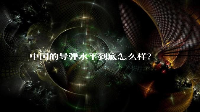 中国的导弹水平到底怎么样?