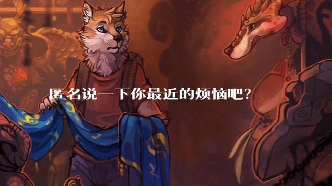 匿名说一下你最近的烦恼吧?