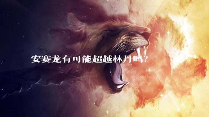 安赛龙有可能超越林丹吗?