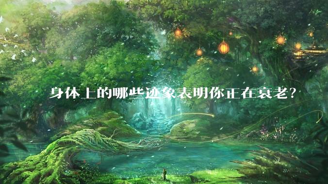 身体上的哪些迹象表明你正在衰老?