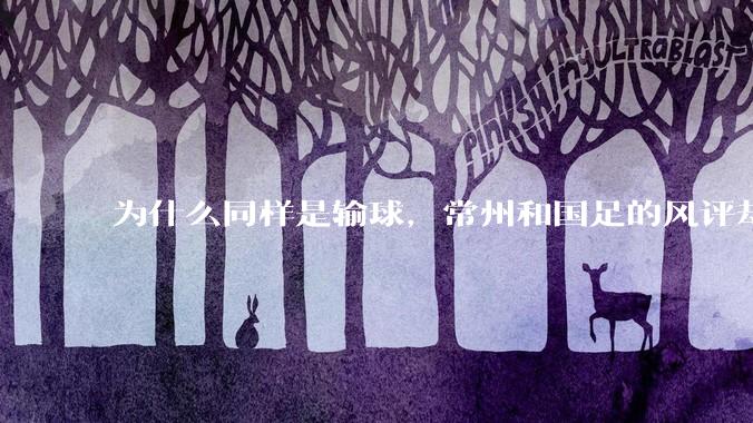 为什么同样是输球,常州和国足的风评却差那么多呢?