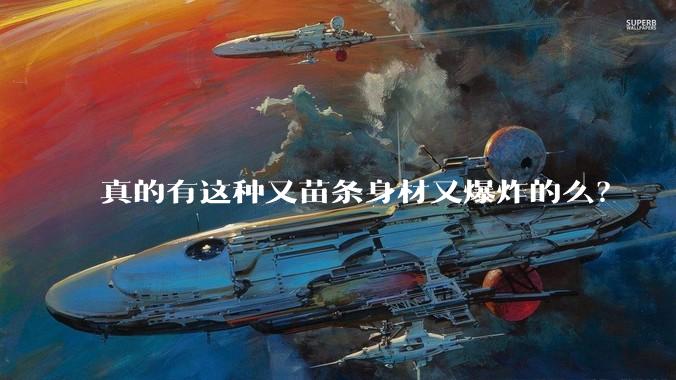 真的有这种又苗条身材又爆炸的么?