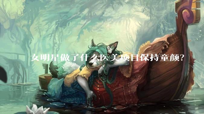 女明星做了什么医美项目保持童颜?