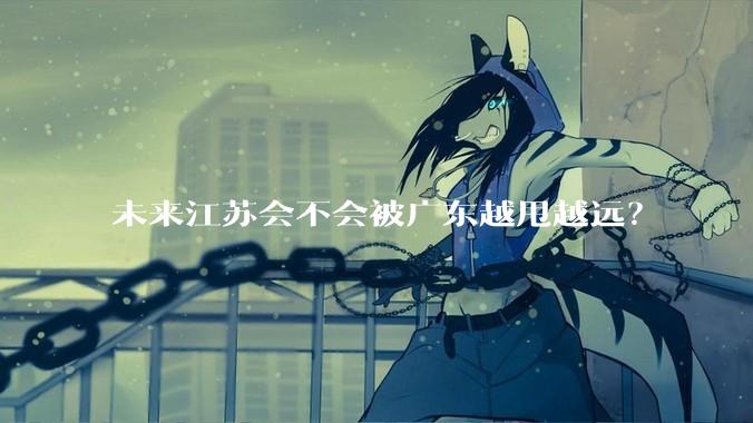未来江苏会不会被广东越甩越远?