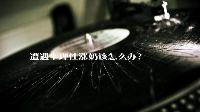 遭遇生理性涨奶该怎么办?