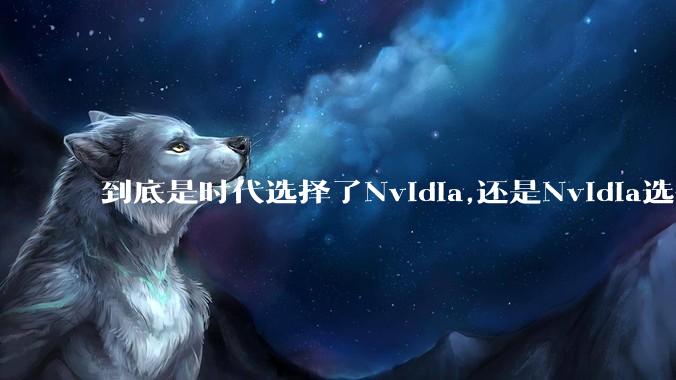 到底是时代选择了Nvidia,还是Nvidia选择了时代?