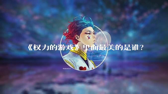 《权力的游戏》里面最美的是谁?