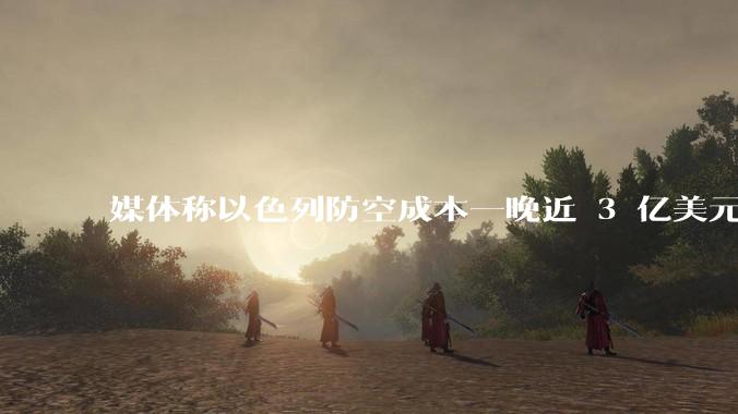 媒体称以色列防空成本一晚近 3 亿美元,最多再撑 12 天,美方会支援吗?若无美补给结果会如何?
