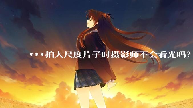 ***拍大尺度片子时摄影师不会看光吗?