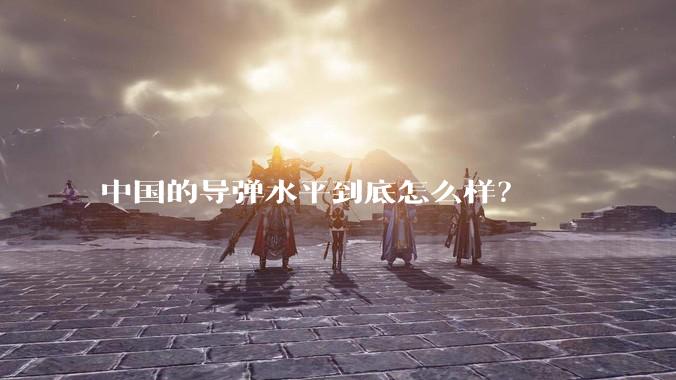 中国的导弹水平到底怎么样?