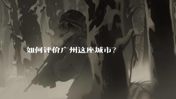 如何评价广州这座城市?