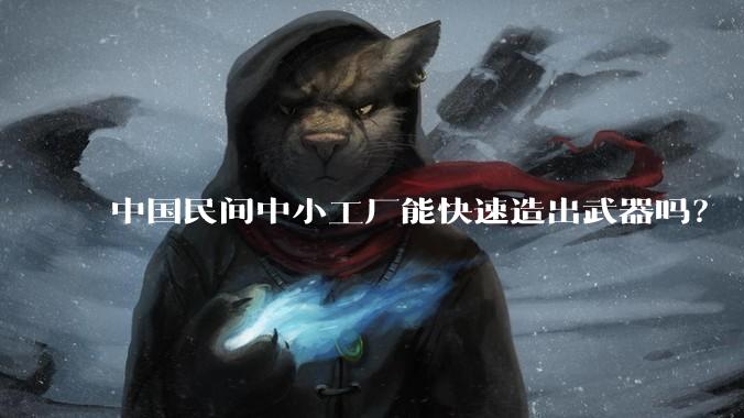 中国民间中小工厂能快速造出武器吗?