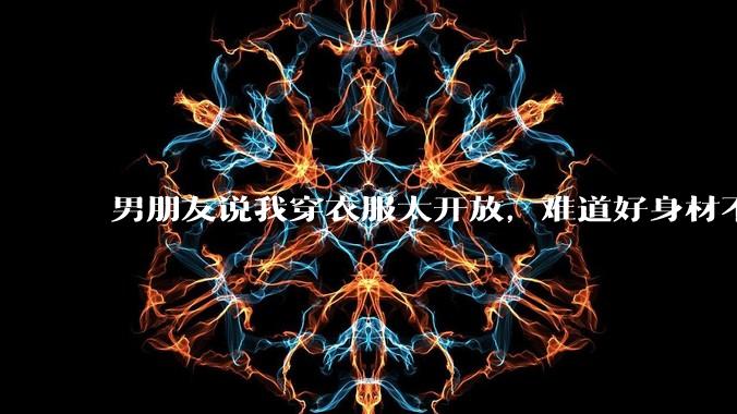 男朋友说我穿衣服太开放,难道好身材不应该显示出来吗?