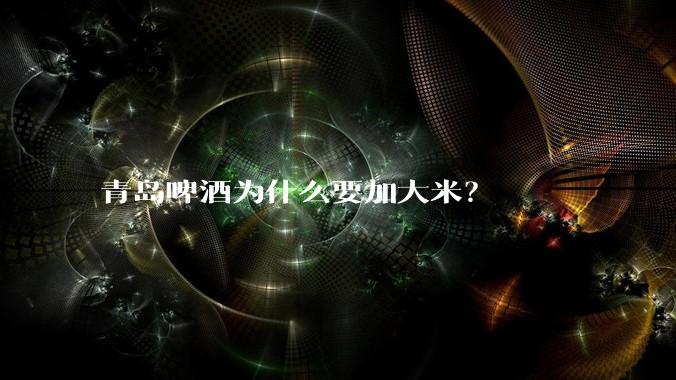 青岛啤酒为什么要加大米?
