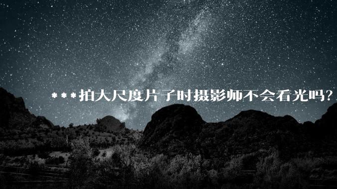 ***拍大尺度片子时摄影师不会看光吗?