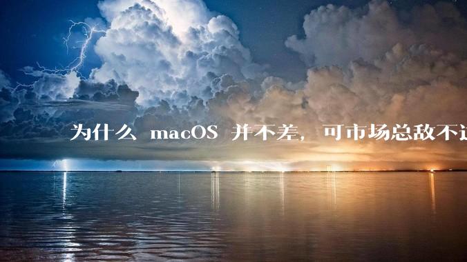 为什么 macOS 并不差,可市场总敌不过 Windows?
