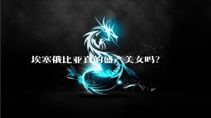 埃塞俄比亚真的盛产美女吗?