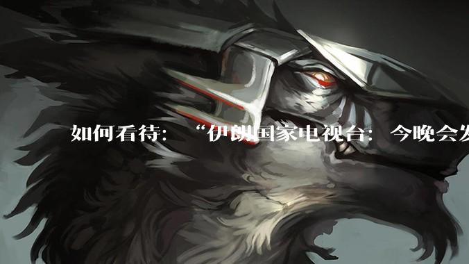 如何看待:“伊朗国家电视台:今晚会发生一件大事,世界将铭记几个世纪”?