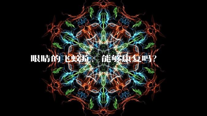 眼睛的飞蚊症,能够康复吗?