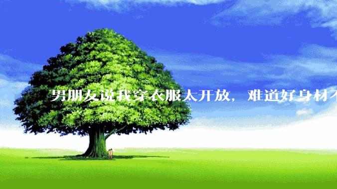 男朋友说我穿衣服太开放,难道好身材不应该显示出来吗?