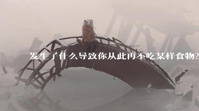 发生了什么导致你从此再不吃某样食物?